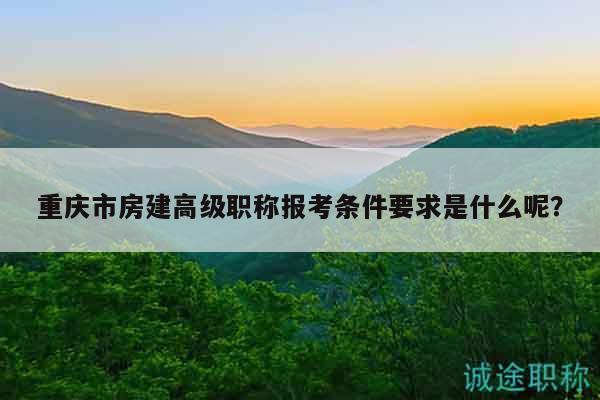 重庆市房建高级职称报考条件要求是什么呢？