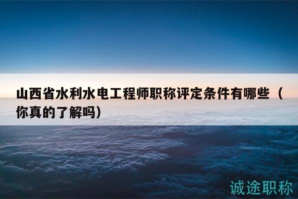 山西省水利水电工程师职称评定条件有哪些（你真的了解吗）