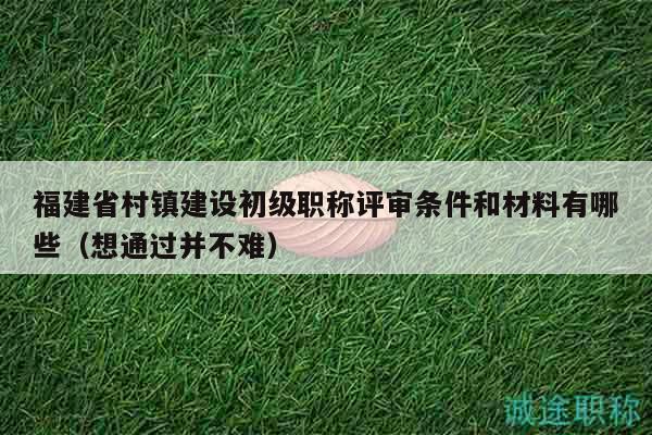 福建省村镇建设初级职称评审条件和材料有哪些（想通过并不难）