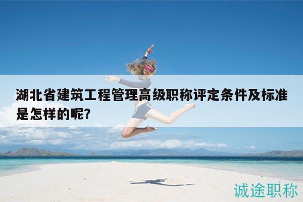 湖北省建筑工程管理高级职称评定条件及标准是怎样的呢？
