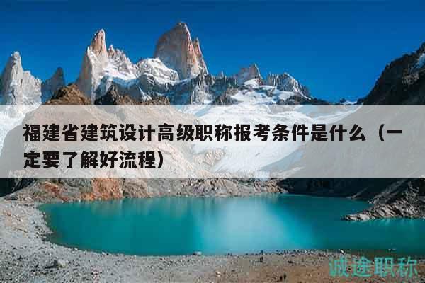 福建省建筑设计高级职称报考条件是什么（一定要了解好流程）