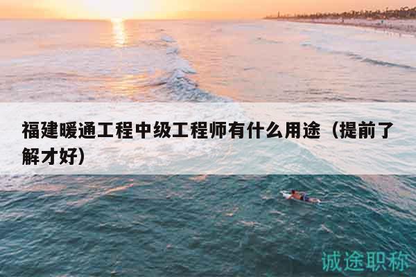 福建暖通工程中级工程师有什么用途（提前了解才好）