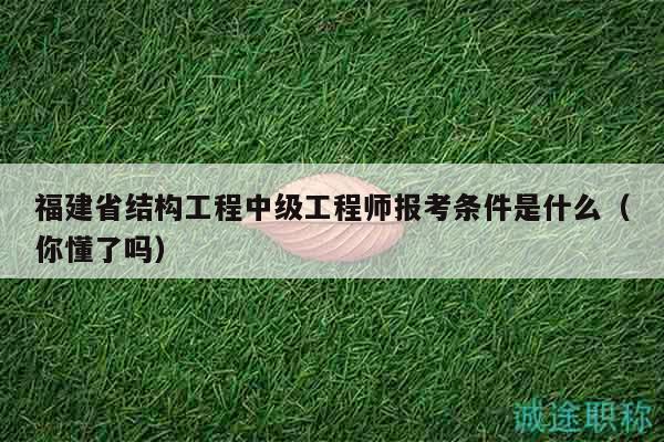 福建省结构工程中级工程师报考条件是什么（你懂了吗）
