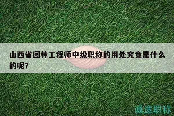 山西省园林工程师中级职称的用处究竟是什么的呢？