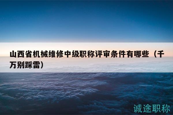 山西省机械维修中级职称评审条件有哪些（千万别踩雷）