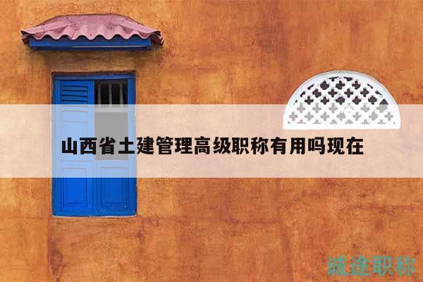 山西省土建管理高级职称有用吗现在
