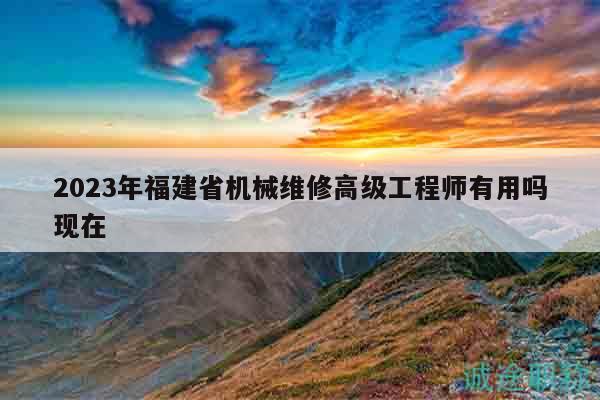 2023年福建省机械维修高级工程师有用吗现在