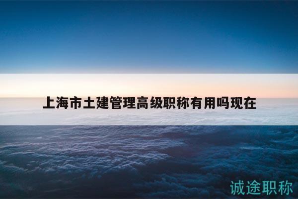 上海市土建管理高级职称有用吗现在