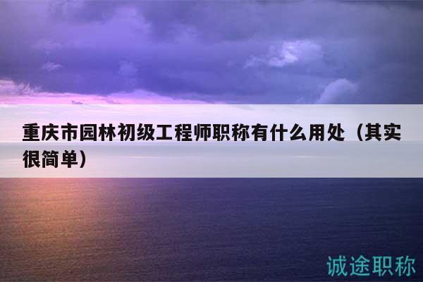 重庆市园林初级工程师职称有什么用处（其实很简单）