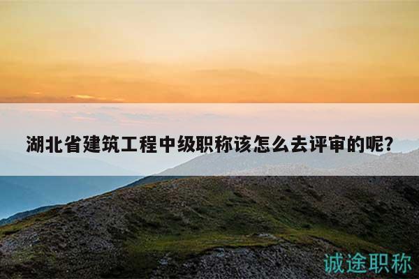 湖北省建筑工程中级职称该怎么去评审的呢？