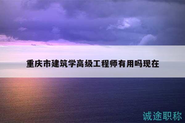 重庆市建筑学高级工程师有用吗现在