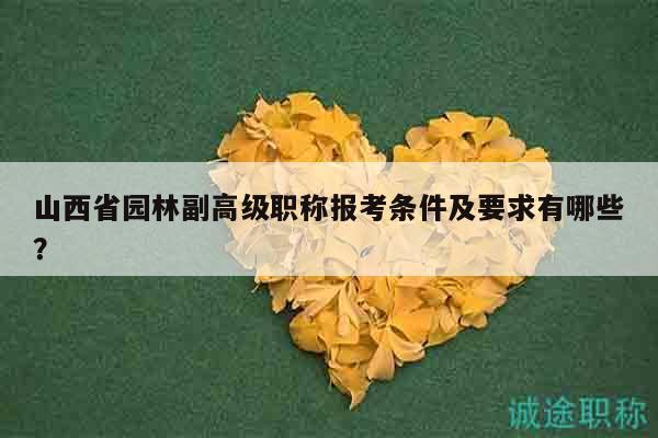 山西省园林副高级职称报考条件及要求有哪些？