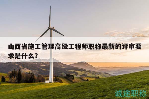 山西省施工管理高级工程师职称最新的评审要求是什么？