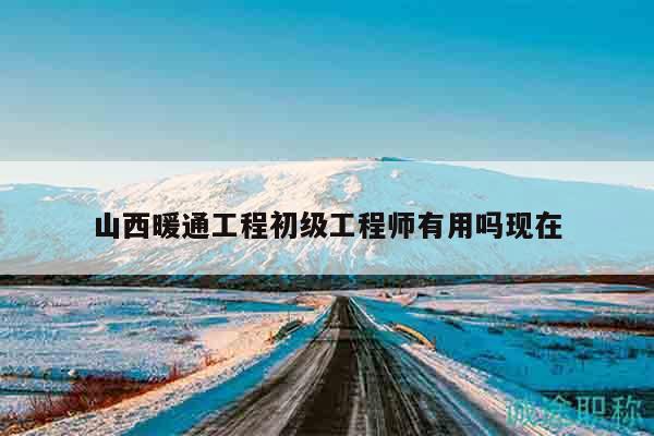 山西暖通工程初级工程师有用吗现在