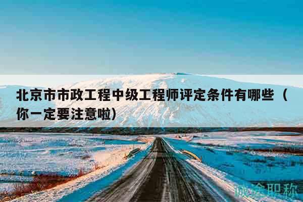 北京市市政工程中级工程师评定条件有哪些（你一定要注意啦）