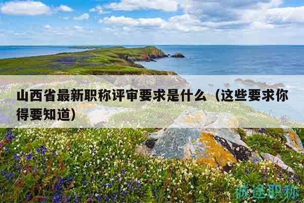山西省最新职称评审要求是什么（这些要求你得要知道）