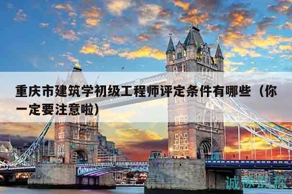 重庆市建筑学初级工程师评定条件有哪些（你一定要注意啦）