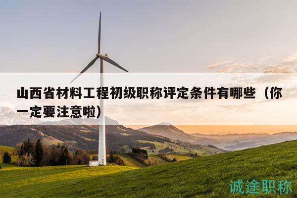 山西省材料工程初级职称评定条件有哪些（你一定要注意啦）