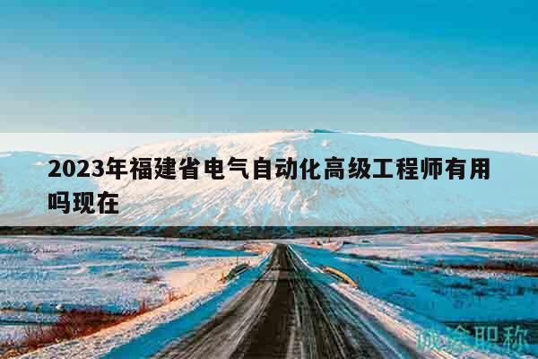 2023年福建省电气自动化高级工程师有用吗现在