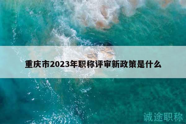 重庆市2023年职称评审新政策是什么