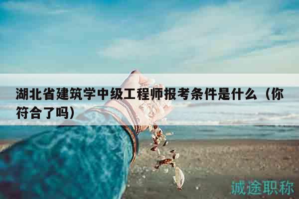 湖北省建筑学中级工程师报考条件是什么（你符合了吗）
