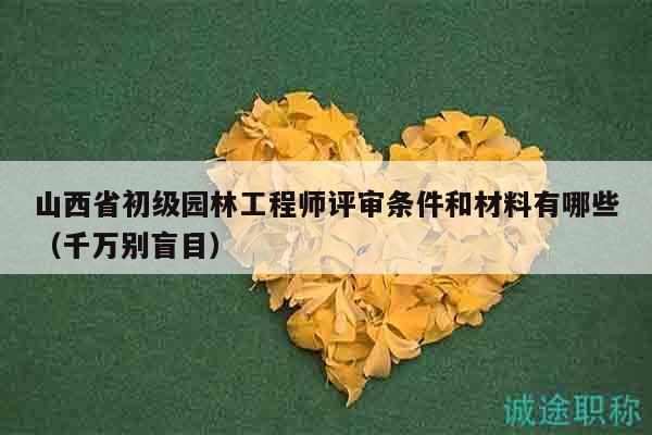 山西省初级园林工程师评审条件和材料有哪些（千万别盲目）