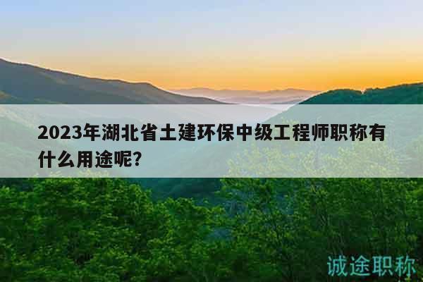 2023年湖北省土建环保中级工程师职称有什么用途呢？