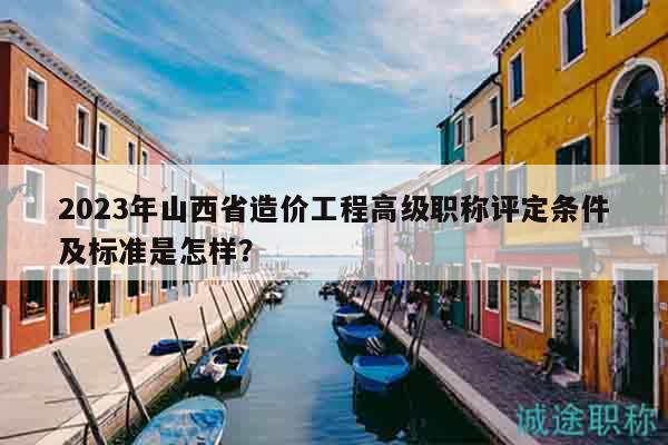 2023年山西省造价工程高级职称评定条件及标准是怎样？