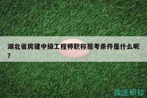 湖北省房建中级工程师职称报考条件是什么呢？