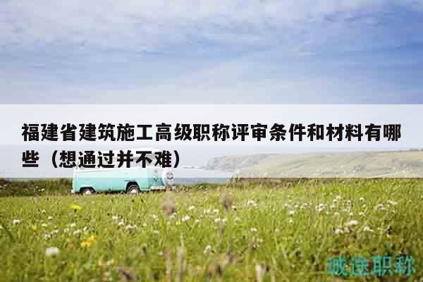 福建省建筑施工高级职称评审条件和材料有哪些（想通过并不难）