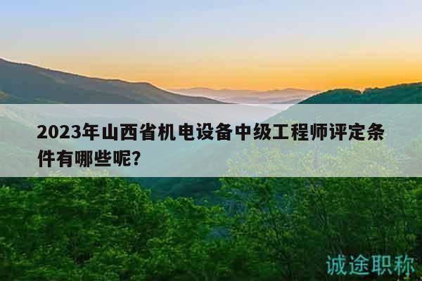 2023年山西省机电设备中级工程师评定条件有哪些呢？