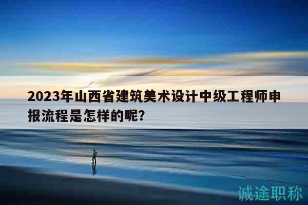 2023年山西省建筑美术设计中级工程师申报流程是怎样的呢？