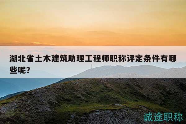 湖北省土木建筑助理工程师职称评定条件有哪些呢？