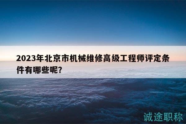 2023年北京市机械维修高级工程师评定条件有哪些呢？