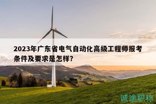 2023年广东省电气自动化高级工程师报考条件及要求是怎样？