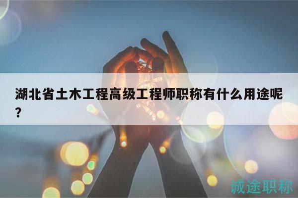 湖北省土木工程高级工程师职称有什么用途呢？