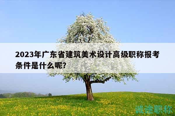 2023年广东省建筑美术设计高级职称报考条件是什么呢？