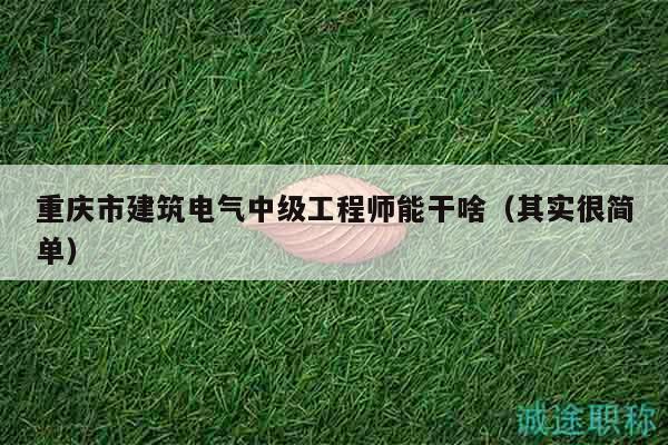 重庆市建筑电气中级工程师能干啥（其实很简单）