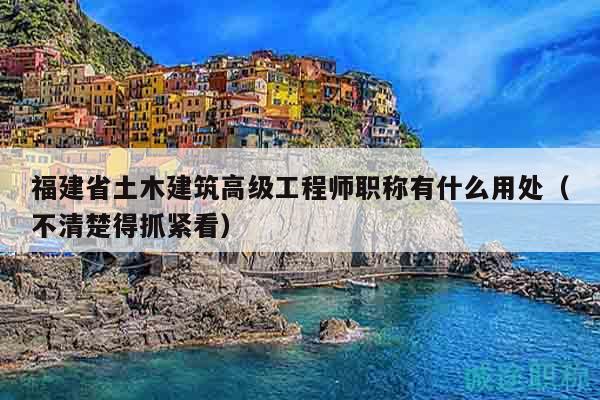 福建省土木建筑高级工程师职称有什么用处（不清楚得抓紧看）