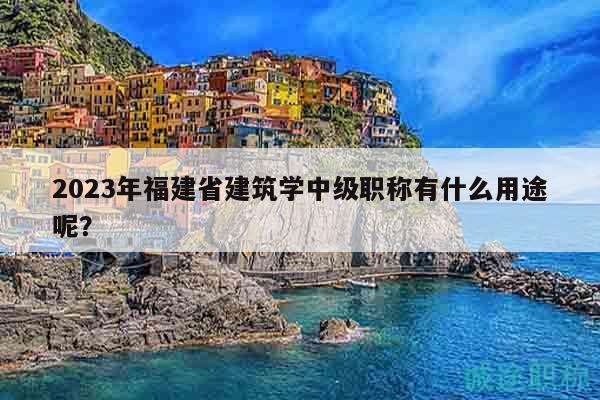 2023年福建省建筑学中级职称有什么用途呢？