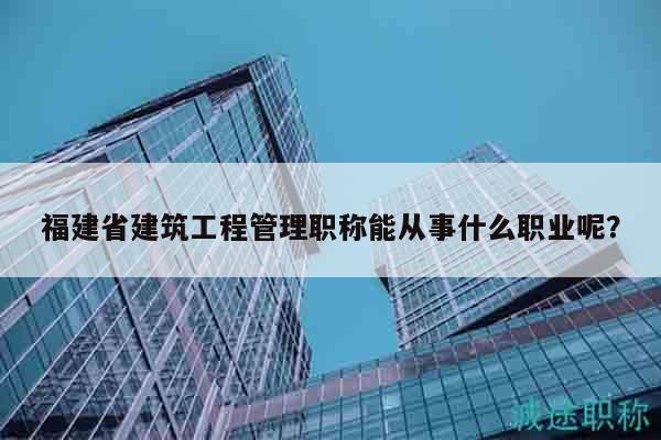 福建省建筑工程管理职称能从事什么职业呢？