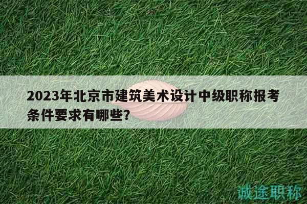 2023年北京市建筑美术设计中级职称报考条件要求有哪些？