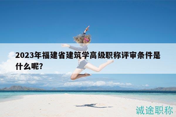 2023年福建省建筑学高级职称评审条件是什么呢？