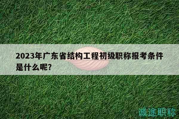 2023年广东省结构工程初级职称报考条件是什么呢？