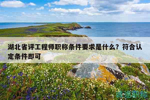 湖北省评工程师职称条件要求是什么？符合认定条件即可