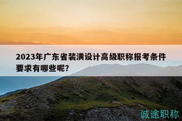 2023年广东省装潢设计高级职称报考条件要求有哪些呢？