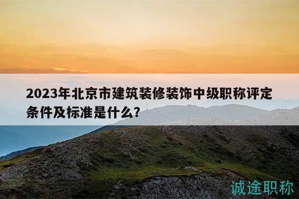 2023年北京市建筑装修装饰中级职称评定条件及标准是什么？