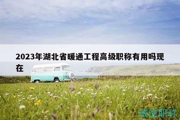 2023年湖北省暖通工程高级职称有用吗现在