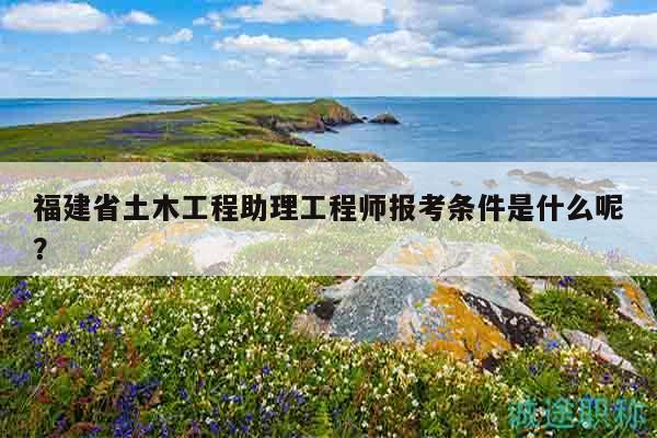 福建省土木工程助理工程师报考条件是什么呢？