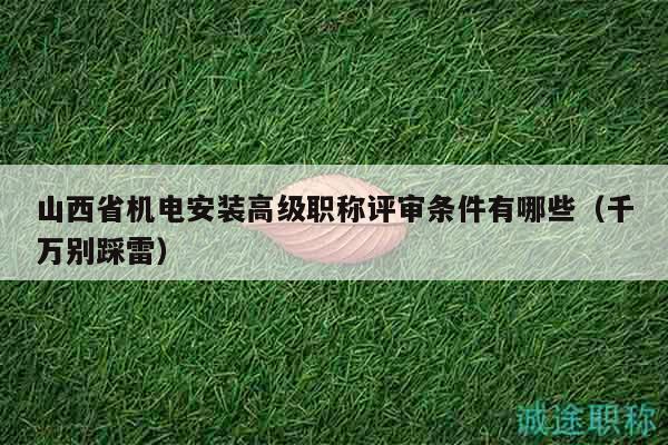 山西省机电安装高级职称评审条件有哪些（千万别踩雷）